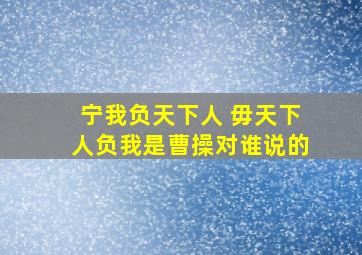 宁我负天下人 毋天下人负我是曹操对谁说的